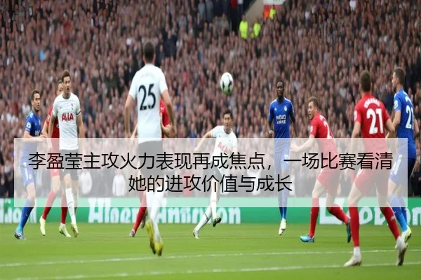 李盈莹主攻火力表现再成焦点，一场比赛看清她的进攻价值与成长 | ygrbuyu